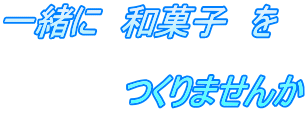 一緒に　和菓子　を　  　　　　　つくりませんか 